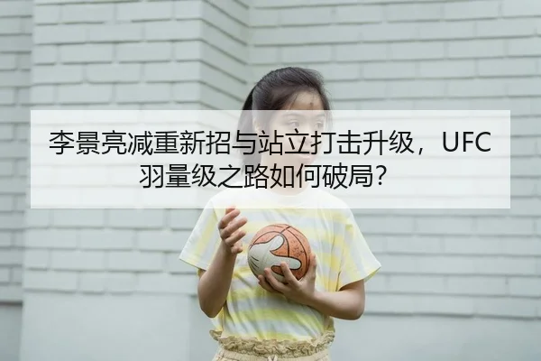 李景亮减重新招与站立打击升级，UFC羽量级之路如何破局？