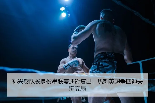 孙兴慜队长身份串联麦迪逊复出，热刺英超争四迎关键变局